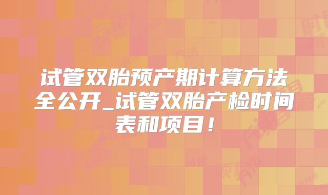 试管双胎预产期计算方法全公开_试管双胎产检时间表和项目!