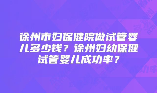 徐州市妇保健院做试管婴儿多少钱？徐州妇幼保健试管婴儿成功率？