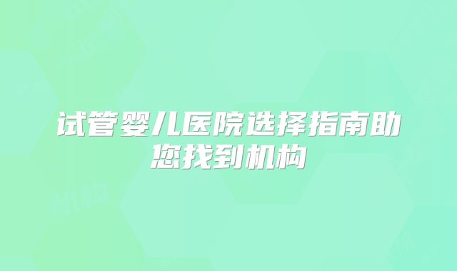 试管婴儿医院选择指南助您找到机构