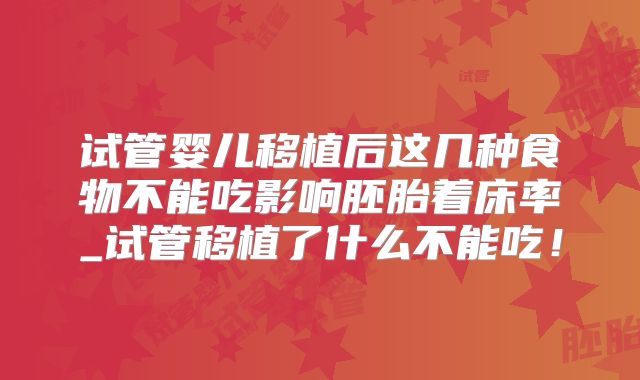 试管婴儿移植后这几种食物不能吃影响胚胎着床率_试管移植了什么不能吃!