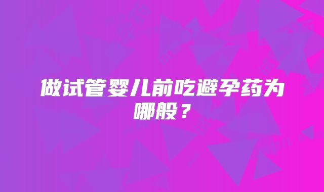 做试管婴儿前吃避孕药为哪般？