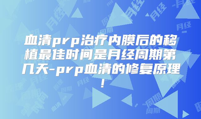 血清prp治疗内膜后的移植最佳时间是月经周期第几天-prp血清的修复原理！