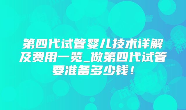 第四代试管婴儿技术详解及费用一览_做第四代试管要准备多少钱！
