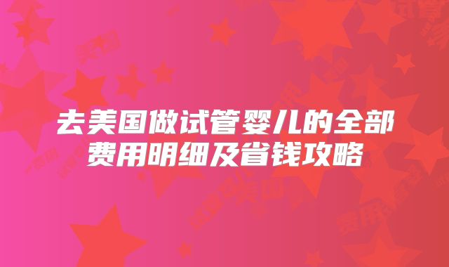 去美国做试管婴儿的全部费用明细及省钱攻略