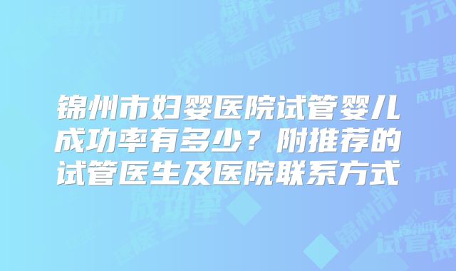 锦州市妇婴医院试管婴儿成功率有多少？附推荐的试管医生及医院联系方式
