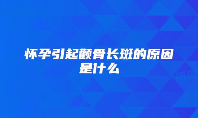 怀孕引起颧骨长斑的原因是什么