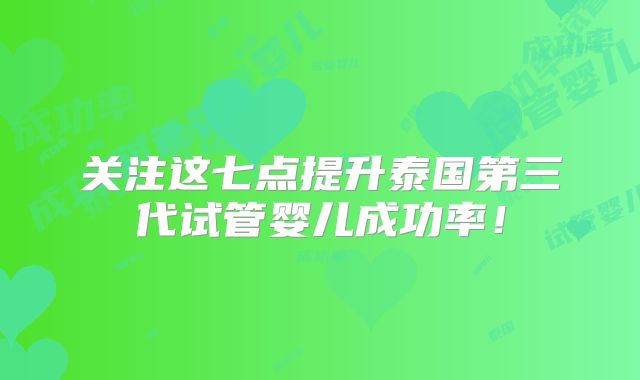 关注这七点提升泰国第三代试管婴儿成功率！