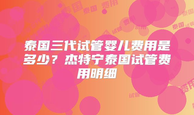 泰国三代试管婴儿费用是多少?杰特宁泰国试管费用明细