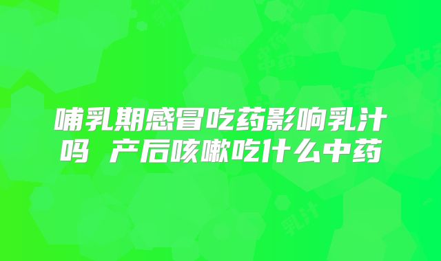 哺乳期感冒吃药影响乳汁吗 产后咳嗽吃什么中药