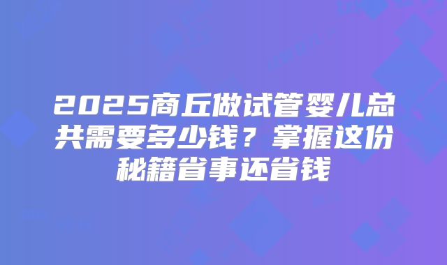 2025商丘做试管婴儿总共需要多少钱?掌握这份秘籍省事还省钱