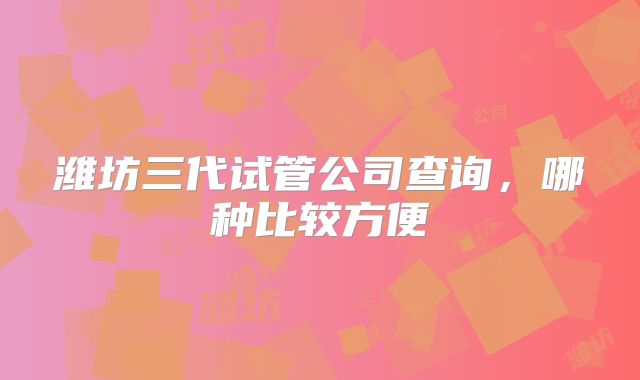 潍坊三代试管公司查询，哪种比较方便