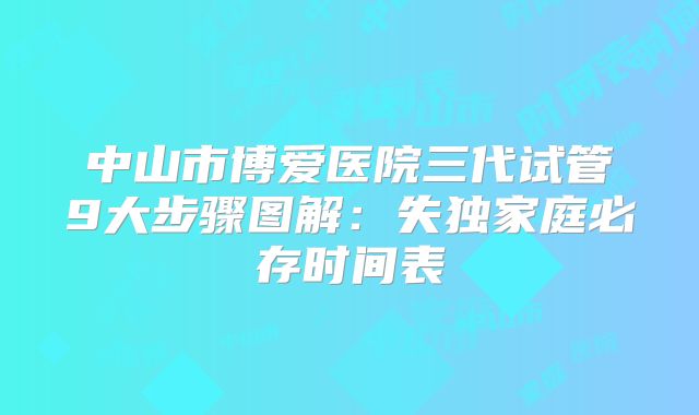 中山市博爱医院三代试管9大步骤图解：失独家庭必存时间表