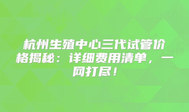 杭州生殖中心三代试管价格揭秘：详细费用清单，一网打尽！