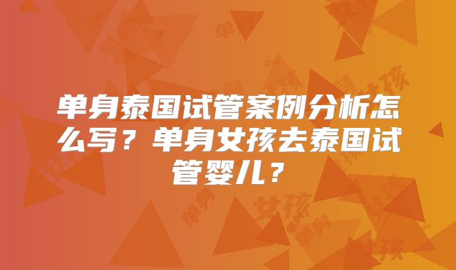 单身泰国试管案例分析怎么写?单身女孩去泰国试管婴儿?