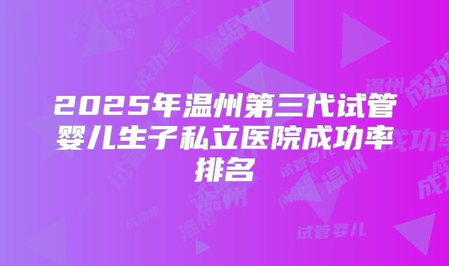 2025年温州第三代试管婴儿生子私立医院成功率排名