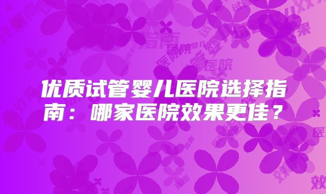 优质试管婴儿医院选择指南:哪家医院效果更佳?