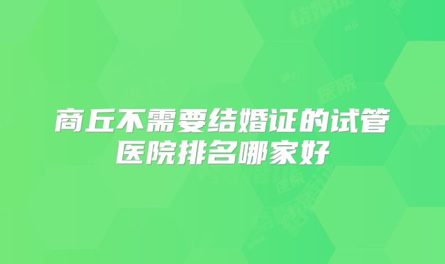 商丘不需要结婚证的试管医院排名哪家好