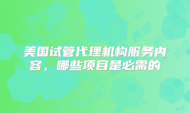 美国试管代理机构服务内容，哪些项目是必需的
