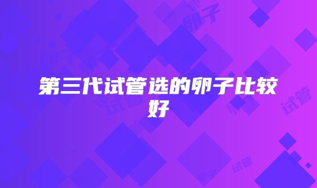 第三代试管选的卵子比较好