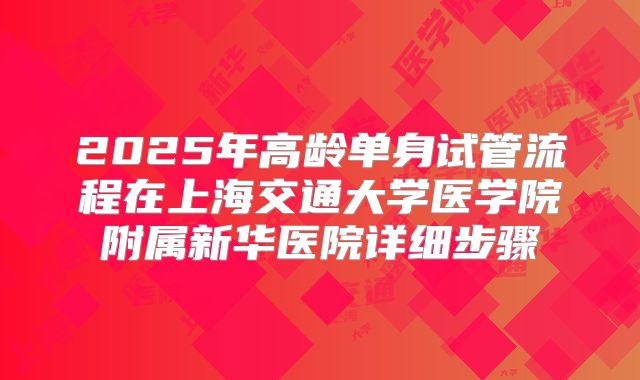 2025年高龄单身试管流程在上海交通大学医学院附属新华医院详细步骤