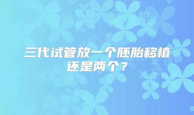 三代试管放一个胚胎移植还是两个?