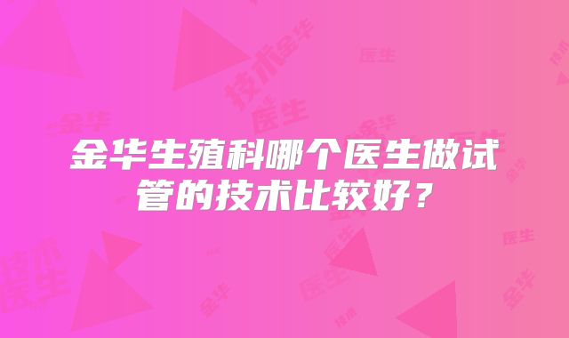 金华生殖科哪个医生做试管的技术比较好？