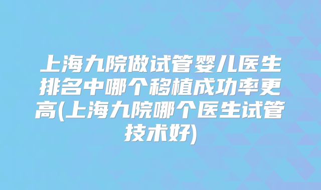 上海九院做试管婴儿医生排名中哪个移植成功率更高(上海九院哪个医生试管技术好)