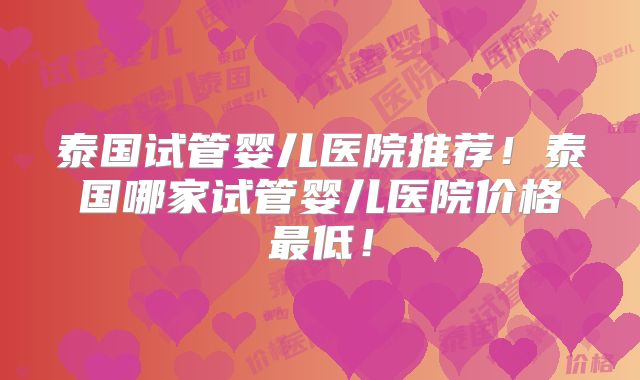 泰国试管婴儿医院推荐!泰国哪家试管婴儿医院价格最低!