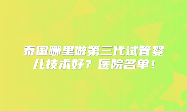 泰国哪里做第三代试管婴儿技术好?医院名单!