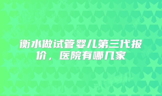 衡水做试管婴儿第三代报价，医院有哪几家