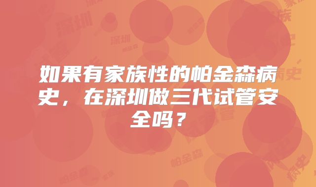 如果有家族性的帕金森病史，在深圳做三代试管安全吗？
