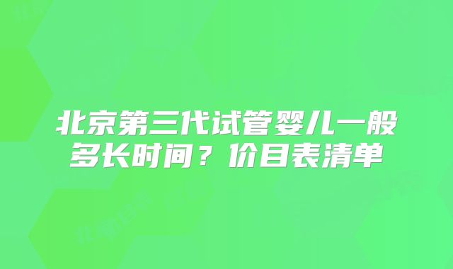 北京第三代试管婴儿一般多长时间？价目表清单
