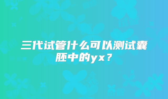 三代试管什么可以测试囊胚中的yx?