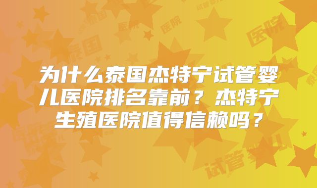 为什么泰国杰特宁试管婴儿医院排名靠前？杰特宁生殖医院值得信赖吗？