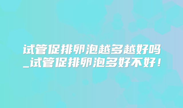 试管促排卵泡越多越好吗_试管促排卵泡多好不好!