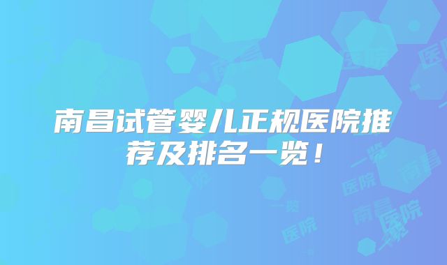 南昌试管婴儿正规医院推荐及排名一览！