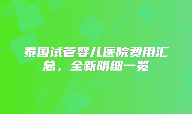 泰国试管婴儿医院费用汇总，全新明细一览