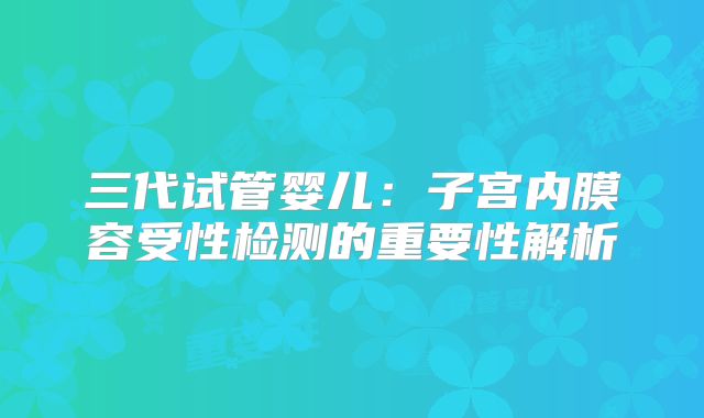 三代试管婴儿:子宫内膜容受性检测的重要性解析