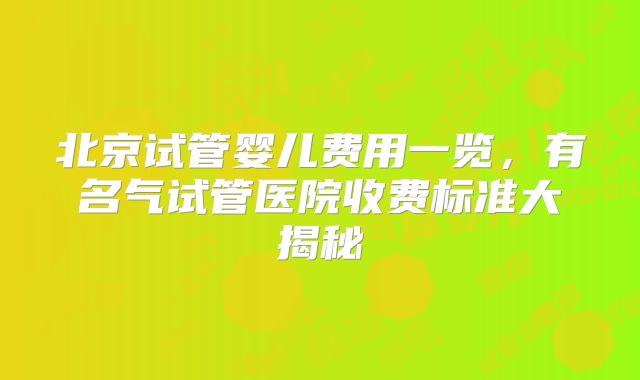 北京试管婴儿费用一览，有名气试管医院收费标准大揭秘