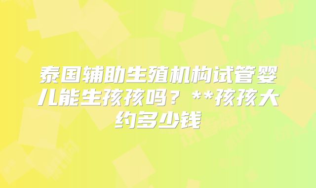 泰国辅助生殖机构试管婴儿能生孩孩吗？**孩孩大约多少钱