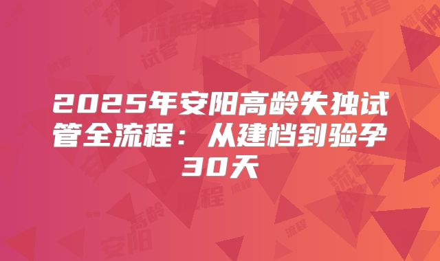 2025年安阳高龄失独试管全流程：从建档到验孕30天