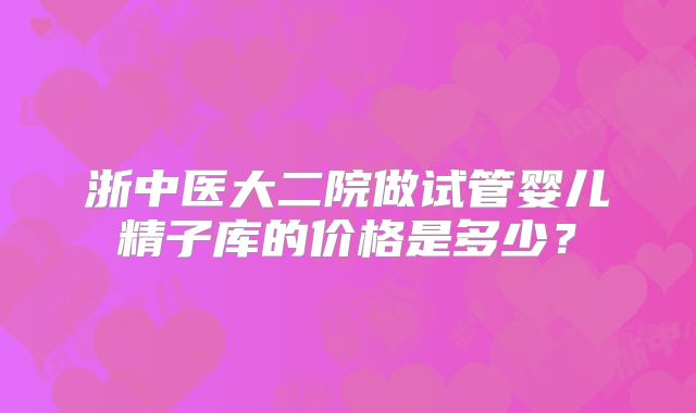 浙中医大二院做试管婴儿精子库的价格是多少？