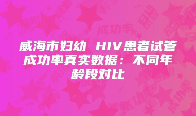 威海市妇幼 HIV患者试管成功率真实数据：不同年龄段对比