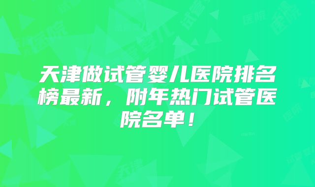天津做试管婴儿医院排名榜最新,附年热门试管医院名单!