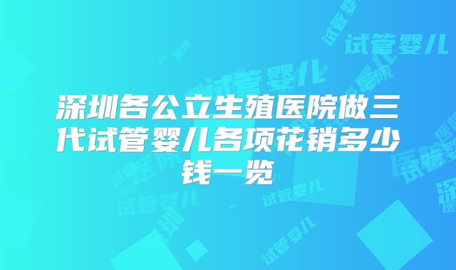 深圳各公立生殖医院做三代试管婴儿各项花销多少钱一览