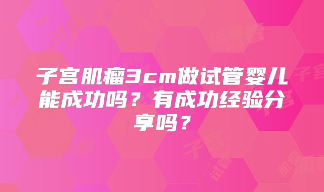 子宫肌瘤3cm做试管婴儿能成功吗?有成功经验分享吗?