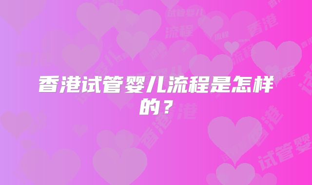 香港试管婴儿流程是怎样的？