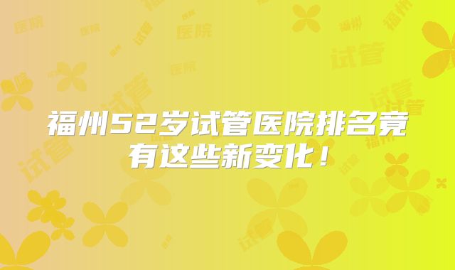 福州52岁试管医院排名竟有这些新变化！