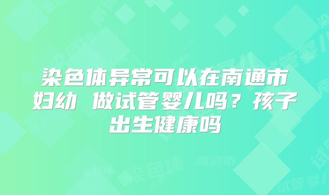 染色体异常可以在南通市妇幼 做试管婴儿吗?孩子出生健康吗