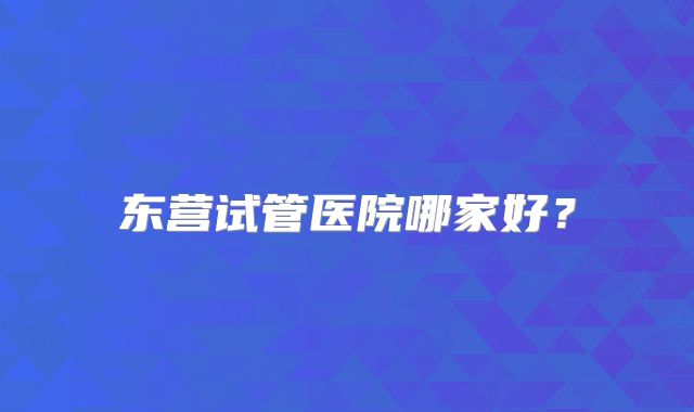 东营试管医院哪家好？